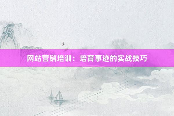 网站营销培训:培育事迹的实战技巧